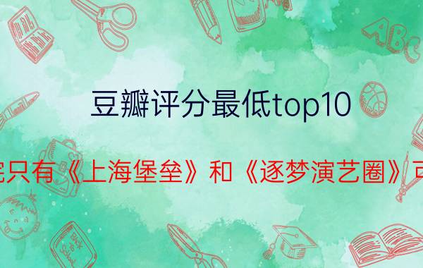 豆瓣评分最低top10 假如影院只有《上海堡垒》和《逐梦演艺圈》可以选择，你会选哪个？理由是什么？